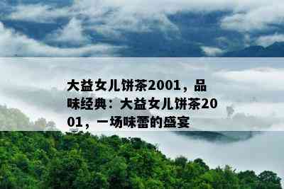 大益女儿饼茶2001，品味经典：大益女儿饼茶2001，一场味蕾的盛宴