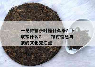 一见钟情茶叶是什么茶？下联接什么？——探讨情感与茶的文化交汇点