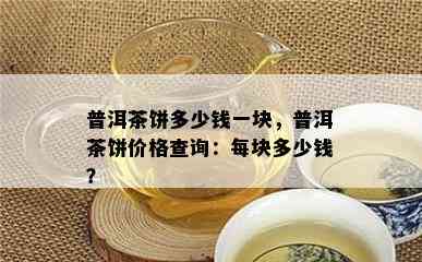 普洱茶饼多少钱一块，普洱茶饼价格查询：每块多少钱？