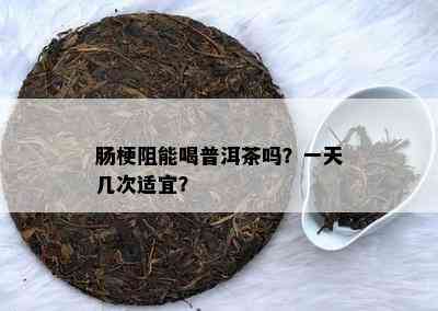 肠梗阻能喝普洱茶吗？一天几次适宜？