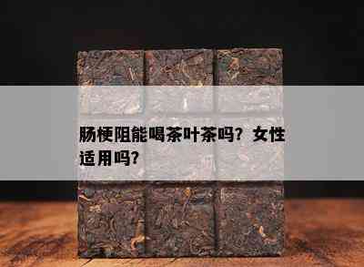 肠梗阻能喝茶叶茶吗？女性适用吗？