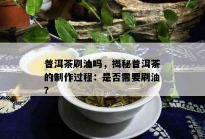 普洱茶刷油吗，揭秘普洱茶的制作过程：是否需要刷油？