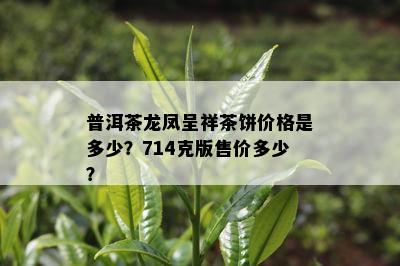 普洱茶龙凤呈祥茶饼价格是多少？714克版售价多少？