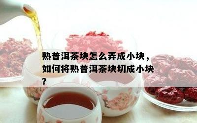 熟普洱茶块怎么弄成小块，怎样将熟普洱茶块切成小块？