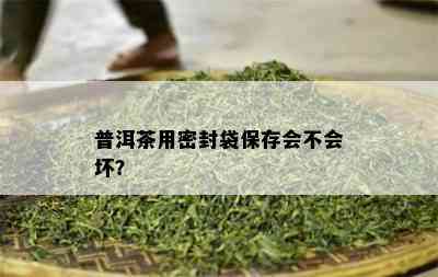 普洱茶用密封袋保存会不会坏？