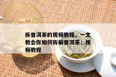 拆普洱茶的视频教程，一文教会你怎样拆解普洱茶：视频教程