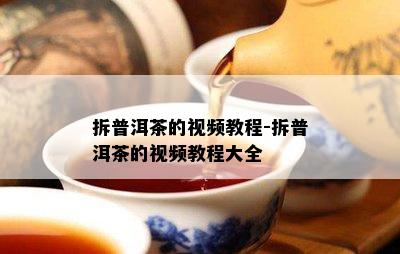 拆普洱茶的视频教程-拆普洱茶的视频教程大全