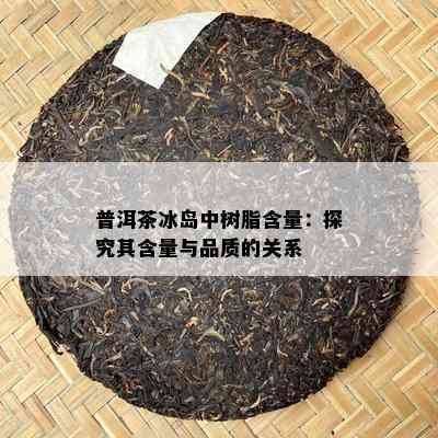 普洱茶冰岛中树脂含量：探究其含量与品质的关系