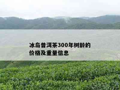 冰岛普洱茶300年树龄的价格及重量信息