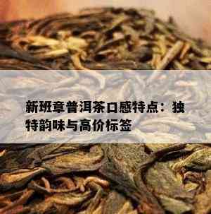 新班章普洱茶口感特点：特别韵味与高价标签