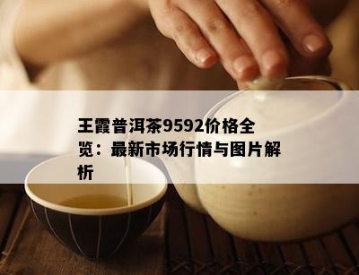 王霞普洱茶9592价格全览：最新市场行情与图片解析