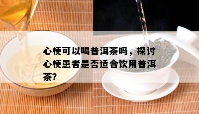 心梗可以喝普洱茶吗，探讨心梗患者是不是适合饮用普洱茶？