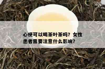 心梗可以喝茶叶茶吗？女性患者需要留意什么作用？