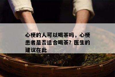 心梗的人可以喝茶吗，心梗患者是不是适合喝茶？医生的建议在此