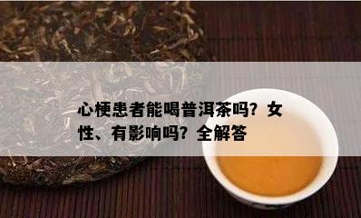 心梗患者能喝普洱茶吗？女性、有作用吗？全解答