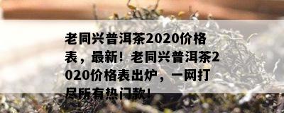 老同兴普洱茶2020价格表，最新！老同兴普洱茶2020价格表出炉，一网打尽所有热门款！