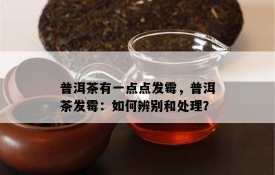 普洱茶有一点点发霉，普洱茶发霉：如何辨别和处理？