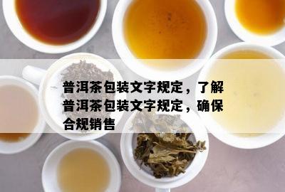 普洱茶包装文字规定，熟悉普洱茶包装文字规定，保证合规销售