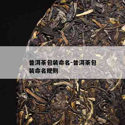 普洱茶包装命名-普洱茶包装命名规则