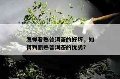 怎样看熟普洱茶的好坏，怎样判断熟普洱茶的优劣？