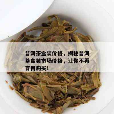 普洱茶盒装价格，揭秘普洱茶盒装市场价格，让你不再盲目购买！