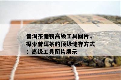 普洱茶储物高级工具图片，探索普洱茶的顶级储存方式：高级工具图片展示