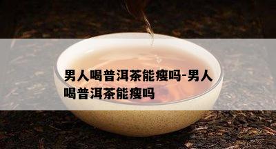 男人喝普洱茶能瘦吗-男人喝普洱茶能瘦吗