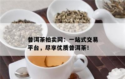 普洱茶拍卖网：一站式交易平台，尽享优质普洱茶！