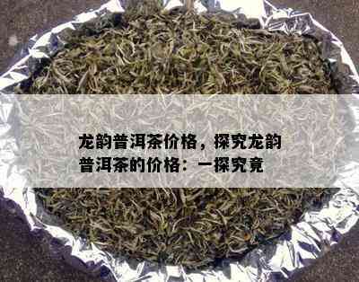 龙韵普洱茶价格，探究龙韵普洱茶的价格：一探究竟