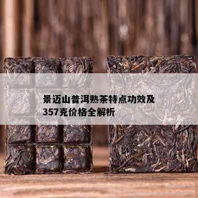 景迈山普洱熟茶特点功效及357克价格全解析