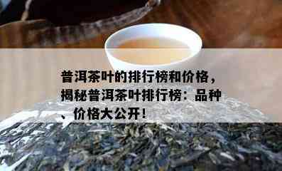 普洱茶叶的排行榜和价格，揭秘普洱茶叶排行榜：品种、价格大公开！