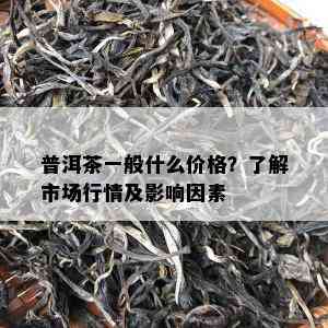 普洱茶一般什么价格？了解市场行情及影响因素