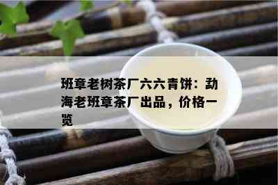 班章老树茶厂六六青饼：勐海老班章茶厂出品，价格一览