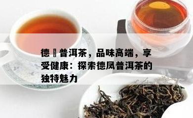 德鳯普洱茶，品味高端，享受健康：探索德凤普洱茶的特别魅力