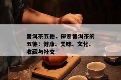 普洱茶五德，探索普洱茶的五德：健康、美味、文化、收藏与社交