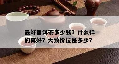 更好普洱茶多少钱？什么样的算好？大致价位是多少？