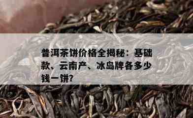 普洱茶饼价格全揭秘：基础款、云南产、冰岛牌各多少钱一饼？