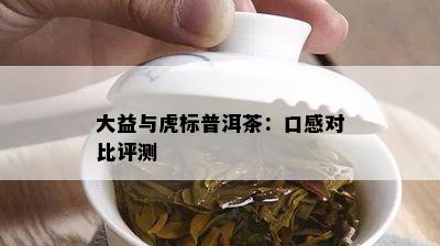 大益与虎标普洱茶：口感对比评测