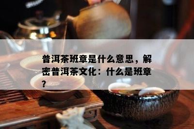 普洱茶班章是什么意思，解密普洱茶文化：什么是班章？