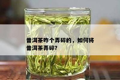 普洱茶咋个弄碎的，怎样将普洱茶弄碎？