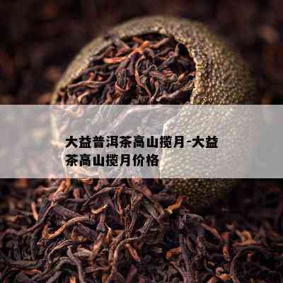 大益普洱茶高山揽月-大益茶高山揽月价格