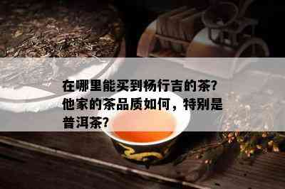 在哪里能买到杨行吉的茶？他家的茶品质如何，特别是普洱茶？