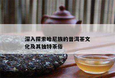 深入探索哈尼族的普洱茶文化及其特别茶俗