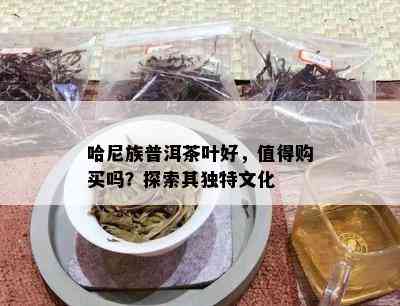 哈尼族普洱茶叶好，值得购买吗？探索其独特文化