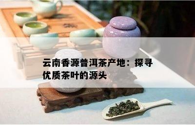 云南香源普洱茶产地：探寻优质茶叶的源头