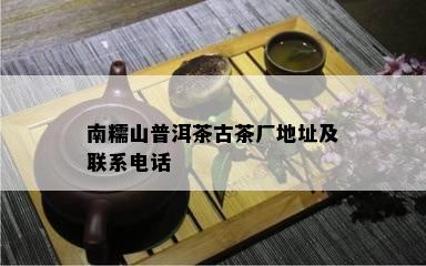 南糯山普洱茶古茶厂地址及联系电话