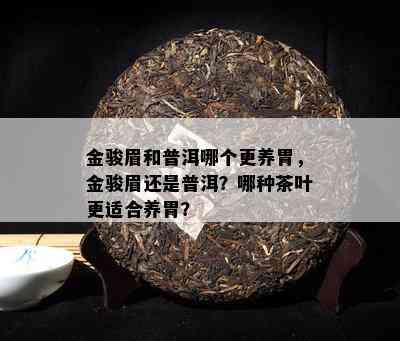 金骏眉和普洱哪个更养胃，金骏眉还是普洱？哪种茶叶更适合养胃？