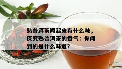 熟普洱茶闻起来有什么味，探究熟普洱茶的香气：你闻到的是什么味道？