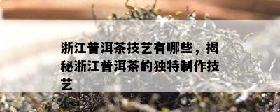 浙江普洱茶技艺有哪些，揭秘浙江普洱茶的特别制作技艺