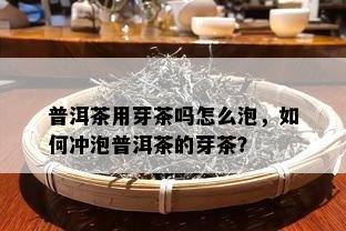 普洱茶用芽茶吗怎么泡，怎样冲泡普洱茶的芽茶？